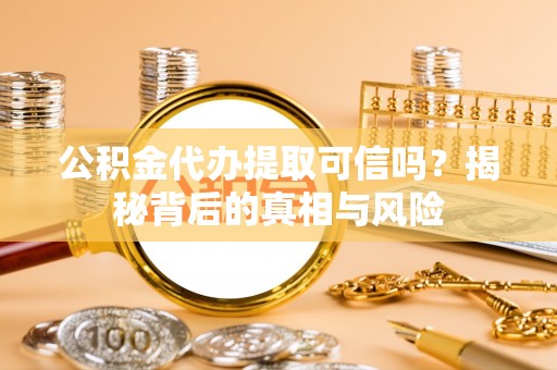 乌兰公积金代办提取可信吗？揭秘背后的真相与风险