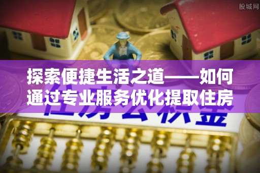 乌兰探索便捷生活之道——如何通过专业服务优化提取住房公积金代办体验