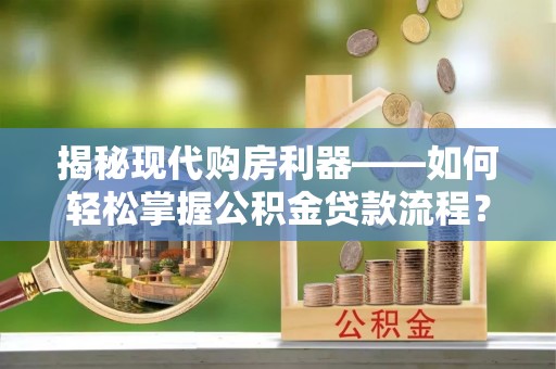 乌兰揭秘现代购房利器——如何轻松掌握公积金贷款流程？