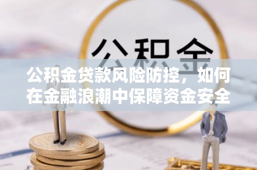 乌兰公积金贷款风险防控，如何在金融浪潮中保障资金安全