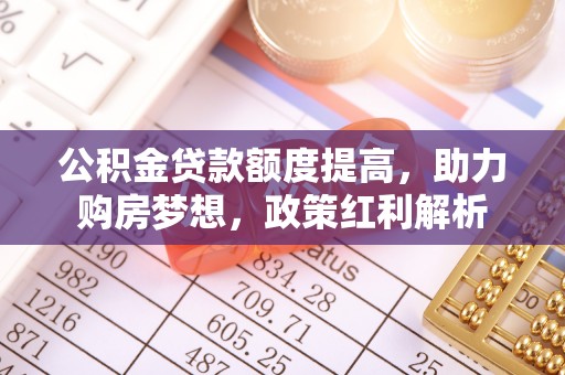 乌兰公积金贷款额度提高，助力购房梦想，政策红利解析