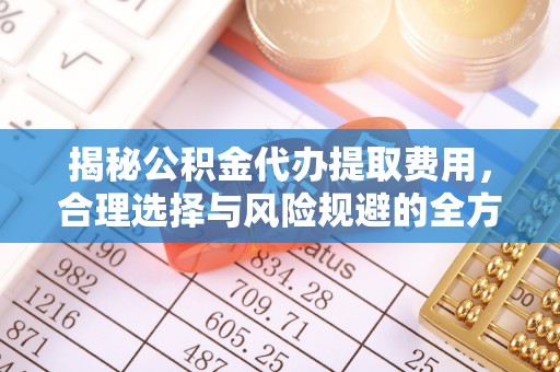 乌兰揭秘公积金代办提取费用，合理选择与风险规避的全方位解析