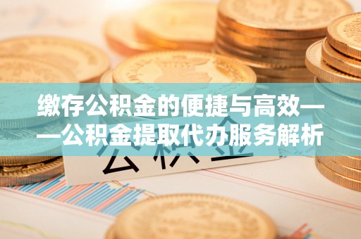 乌兰缴存公积金的便捷与高效——公积金提取代办服务解析