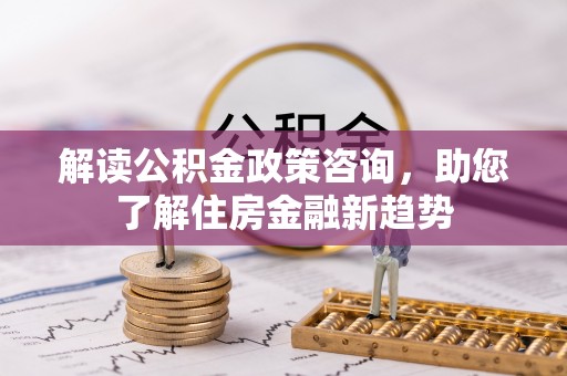 乌兰解读公积金政策咨询，助您了解住房金融新趋势