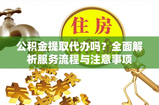 乌兰公积金提取代办吗？全面解析服务流程与注意事项
