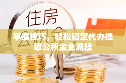 乌兰掌握技巧，轻松搞定代办提取公积金全流程