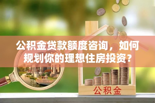 乌兰公积金贷款额度咨询，如何规划你的理想住房投资？