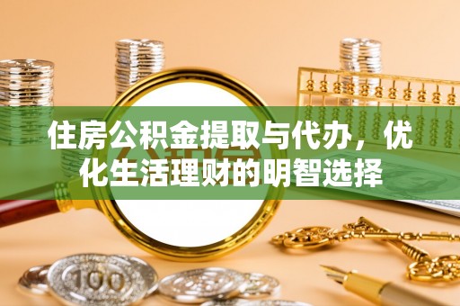 乌兰住房公积金提取与代办，优化生活理财的明智选择