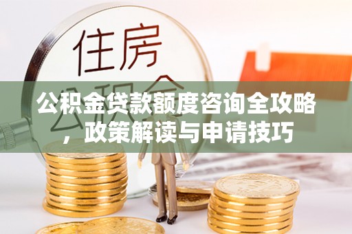 乌兰公积金贷款额度咨询全攻略，政策解读与申请技巧