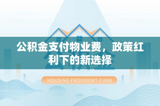乌兰公积金支付物业费，政策红利下的新选择