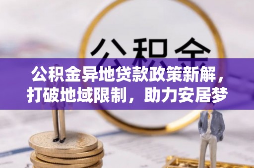 乌兰公积金异地贷款政策新解，打破地域限制，助力安居梦想