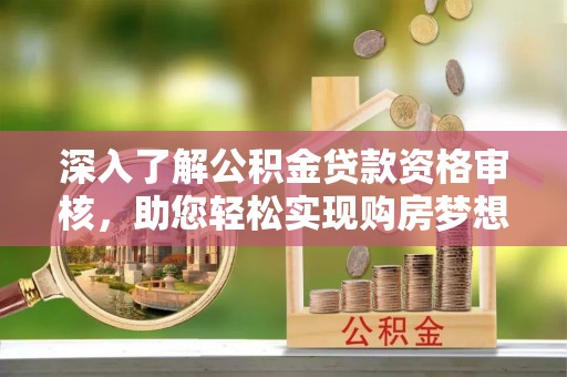 乌兰深入了解公积金贷款资格审核，助您轻松实现购房梦想