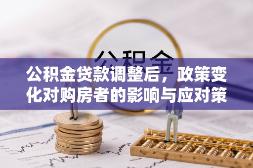 乌兰公积金贷款调整后，政策变化对购房者的影响与应对策略