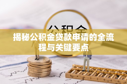 乌兰揭秘公积金贷款申请的全流程与关键要点