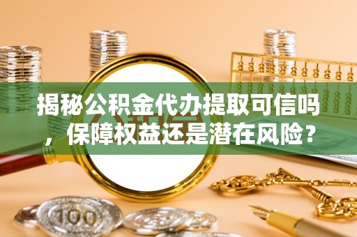 乌兰揭秘公积金代办提取可信吗，保障权益还是潜在风险？