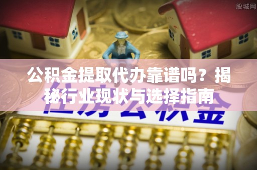 乌兰公积金提取代办靠谱吗？揭秘行业现状与选择指南