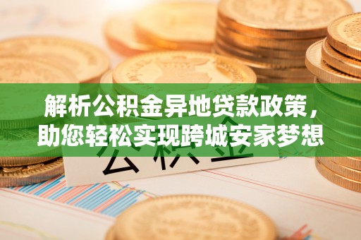 乌兰解析公积金异地贷款政策，助您轻松实现跨城安家梦想