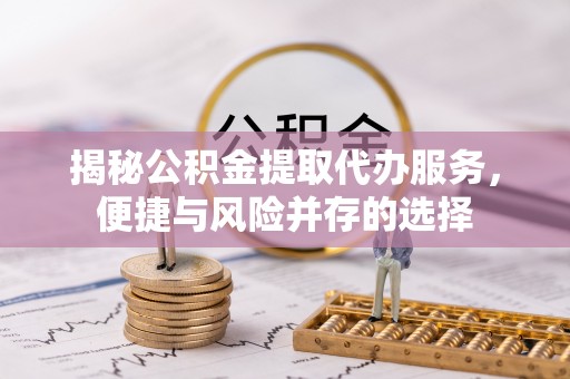 乌兰揭秘公积金提取代办服务，便捷与风险并存的选择
