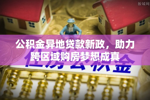 乌兰公积金异地贷款新政，助力跨区域购房梦想成真