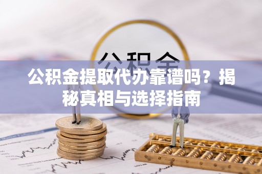 乌兰公积金提取代办靠谱吗？揭秘真相与选择指南