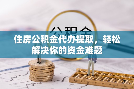 乌兰住房公积金代办提取，轻松解决你的资金难题