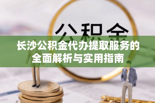 乌兰长沙公积金代办提取服务的全面解析与实用指南