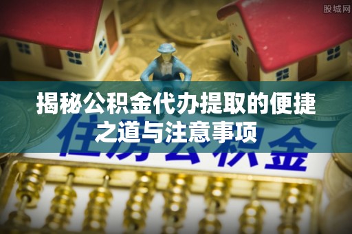乌兰揭秘公积金代办提取的便捷之道与注意事项