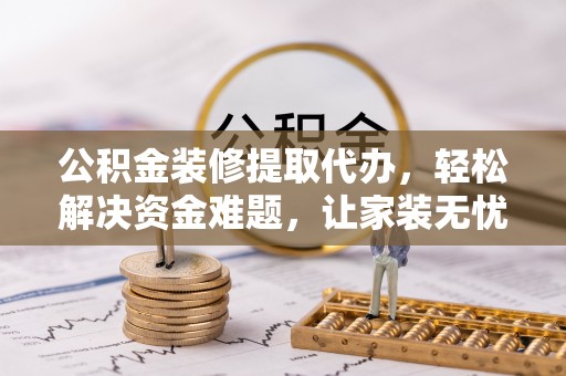 乌兰公积金装修提取代办，轻松解决资金难题，让家装无忧