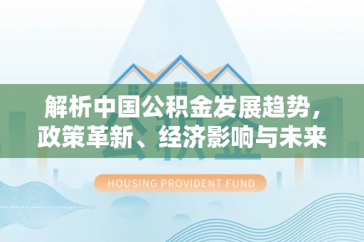 乌兰解析中国公积金发展趋势，政策革新、经济影响与未来展望