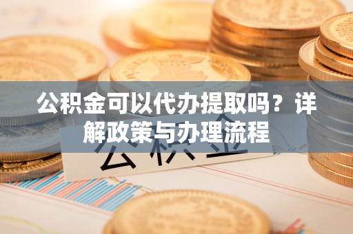 乌兰公积金可以代办提取吗？详解政策与办理流程