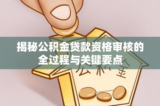 乌兰揭秘公积金贷款资格审核的全过程与关键要点