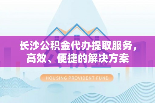 乌兰长沙公积金代办提取服务，高效、便捷的解决方案
