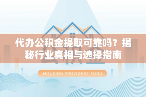 乌兰代办公积金提取可靠吗？揭秘行业真相与选择指南
