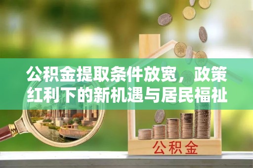 乌兰公积金提取条件放宽，政策红利下的新机遇与居民福祉提升