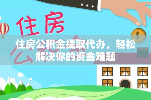 乌兰住房公积金提取代办，轻松解决你的资金难题