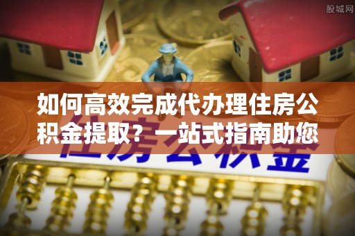 乌兰如何高效完成代办理住房公积金提取？一站式指南助您轻松搞定