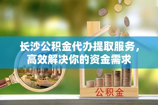 乌兰长沙公积金代办提取服务，高效解决你的资金需求