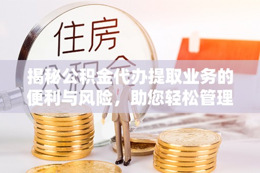 乌兰揭秘公积金代办提取业务的便利与风险，助您轻松管理个人资金