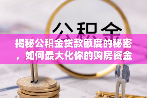 乌兰揭秘公积金贷款额度的秘密，如何最大化你的购房资金