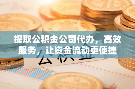 乌兰提取公积金公司代办，高效服务，让资金流动更便捷
