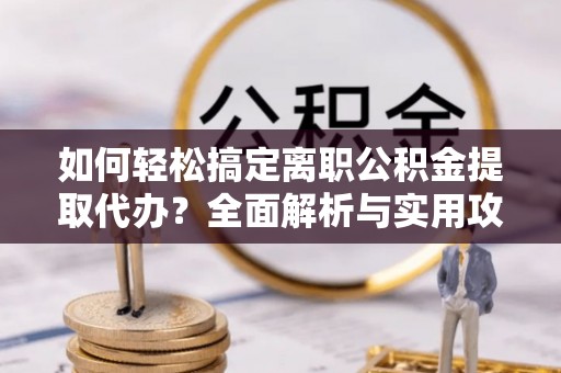 乌兰如何轻松搞定离职公积金提取代办？全面解析与实用攻略