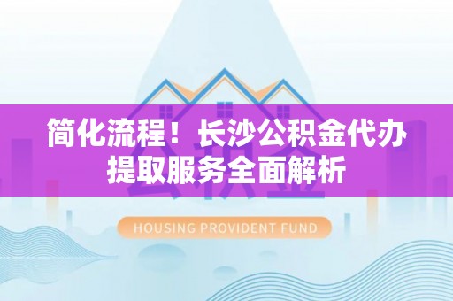 乌兰简化流程！长沙公积金代办提取服务全面解析