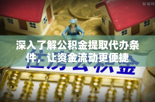 乌兰深入了解公积金提取代办条件，让资金流动更便捷