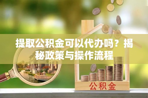 乌兰提取公积金可以代办吗？揭秘政策与操作流程