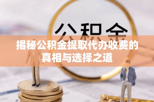 乌兰揭秘公积金提取代办收费的真相与选择之道