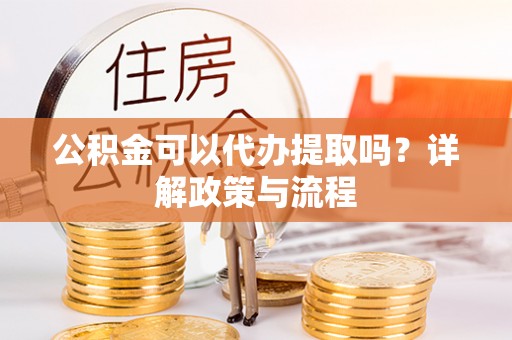 乌兰公积金可以代办提取吗？详解政策与流程