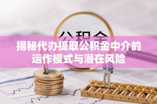 乌兰揭秘代办提取公积金中介的运作模式与潜在风险