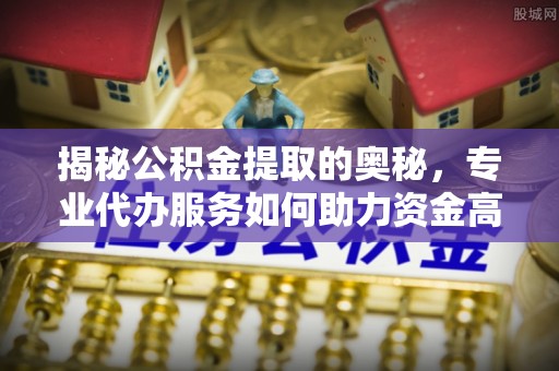 乌兰揭秘公积金提取的奥秘，专业代办服务如何助力资金高效管理