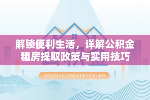 乌兰解锁便利生活，详解公积金租房提取政策与实用技巧