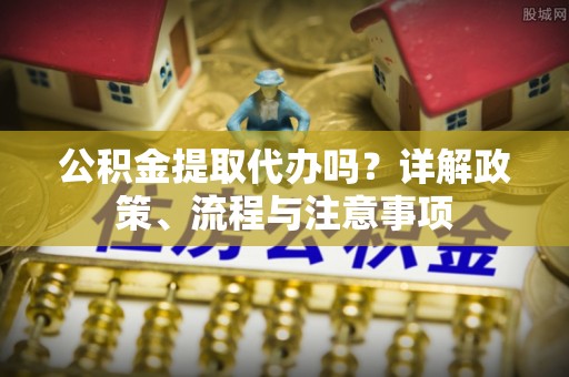 乌兰公积金提取代办吗？详解政策、流程与注意事项